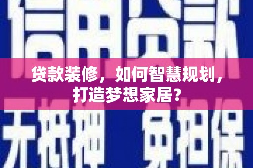 孟津贷款装修，如何智慧规划，打造梦想家居？