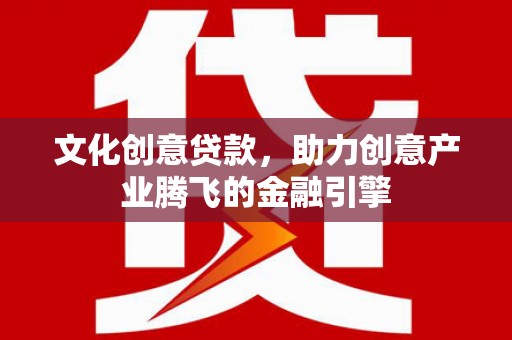 孟津文化创意贷款，助力创意产业腾飞的金融引擎