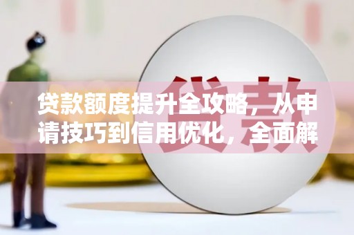 孟津贷款额度提升全攻略，从申请技巧到信用优化，全面解析