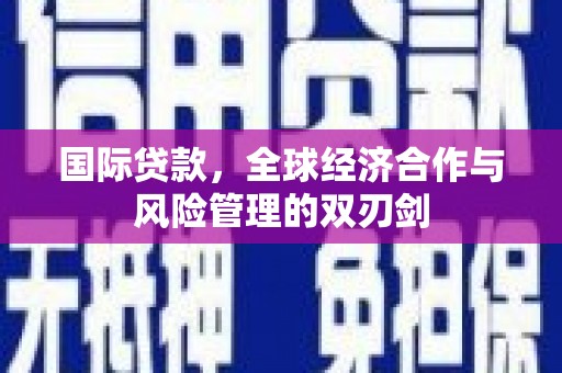 孟津国际贷款，全球经济合作与风险管理的双刃剑