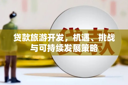 孟津贷款旅游开发，机遇、挑战与可持续发展策略