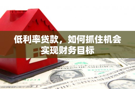 孟津低利率贷款，如何抓住机会实现财务目标