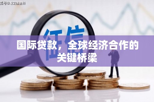 孟津国际贷款，全球经济合作的关键桥梁