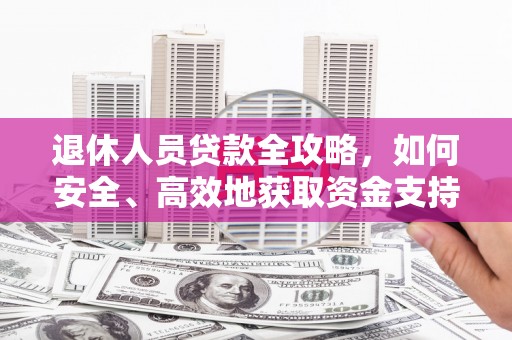 孟津退休人员贷款全攻略，如何安全、高效地获取资金支持