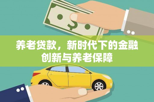 孟津养老贷款，新时代下的金融创新与养老保障