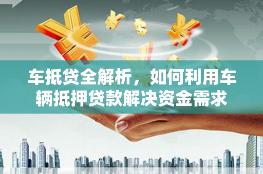 孟津车抵贷全解析，如何利用车辆抵押贷款解决资金需求