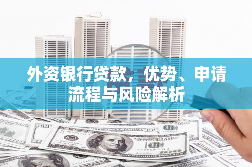 孟津外资银行贷款，优势、申请流程与风险解析