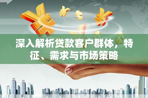 孟津深入解析贷款客户群体，特征、需求与市场策略