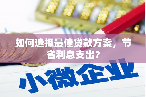 孟津如何选择最佳贷款方案，节省利息支出？