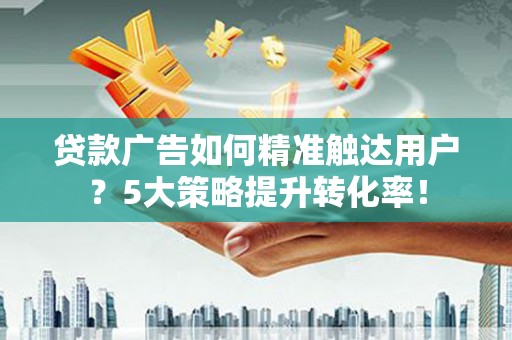 孟津贷款广告如何精准触达用户？5大策略提升转化率！