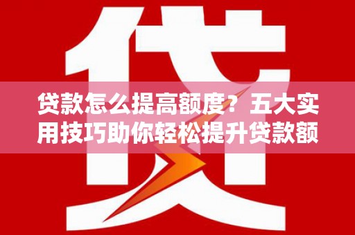 孟津贷款怎么提高额度？五大实用技巧助你轻松提升贷款额度