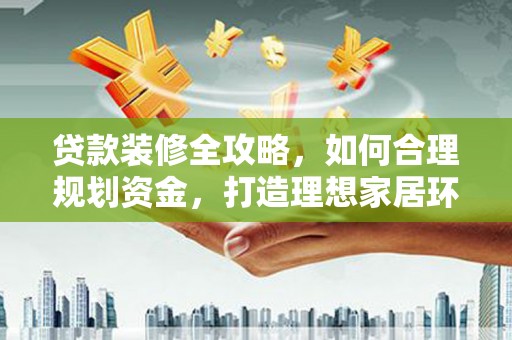 孟津贷款装修全攻略，如何合理规划资金，打造理想家居环境