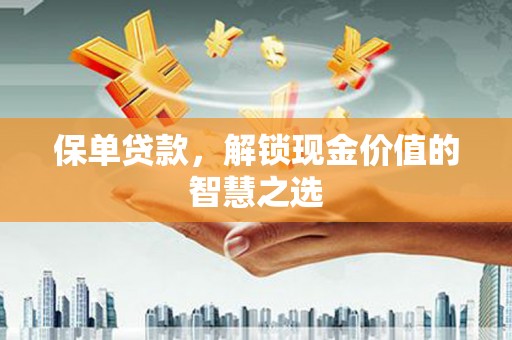 孟津保单贷款，解锁现金价值的智慧之选