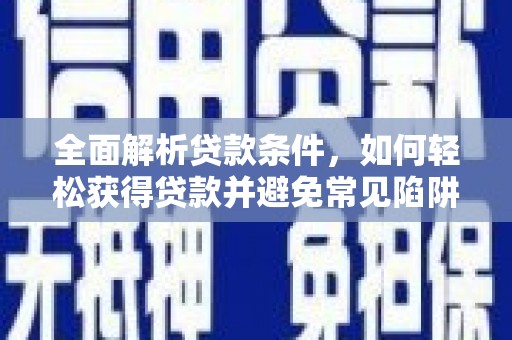 孟津全面解析贷款条件，如何轻松获得贷款并避免常见陷阱