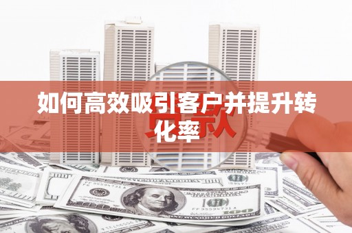 孟津如何高效吸引客户并提升转化率