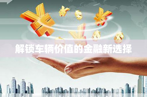 孟津解锁车辆价值的金融新选择