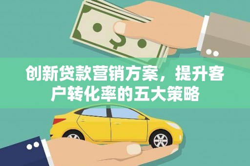 孟津创新贷款营销方案，提升客户转化率的五大策略