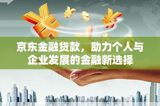 孟津京东金融贷款，助力个人与企业发展的金融新选择