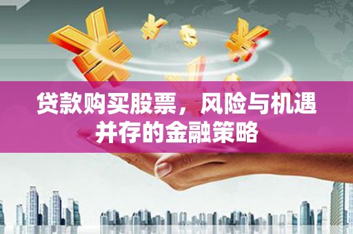 孟津贷款购买股票，风险与机遇并存的金融策略