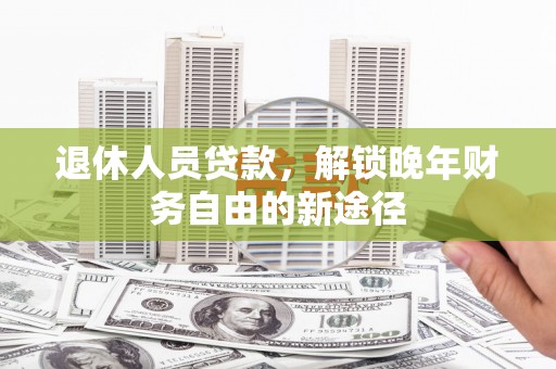 孟津退休人员贷款，解锁晚年财务自由的新途径