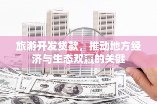 孟津旅游开发贷款，推动地方经济与生态双赢的关键