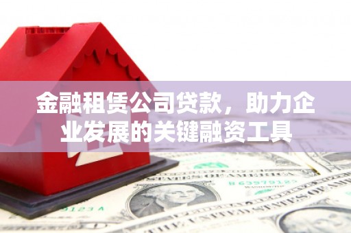 孟津金融租赁公司贷款，助力企业发展的关键融资工具