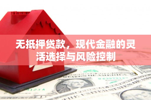 孟津无抵押贷款，现代金融的灵活选择与风险控制
