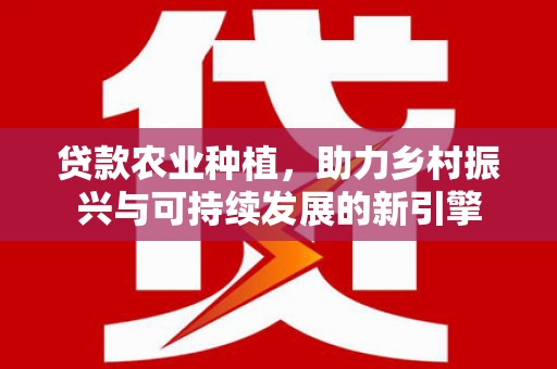 孟津贷款农业种植，助力乡村振兴与可持续发展的新引擎