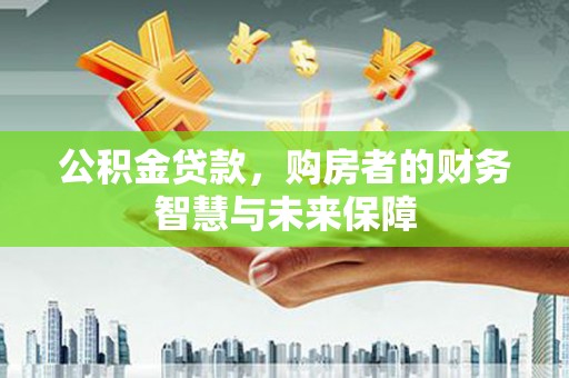 孟津公积金贷款，购房者的财务智慧与未来保障