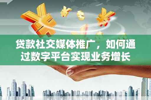 孟津贷款社交媒体推广，如何通过数字平台实现业务增长