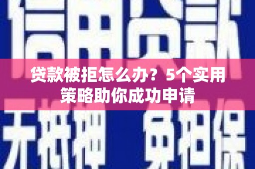 孟津贷款被拒怎么办？5个实用策略助你成功申请