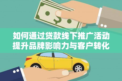 孟津如何通过贷款线下推广活动提升品牌影响力与客户转化率