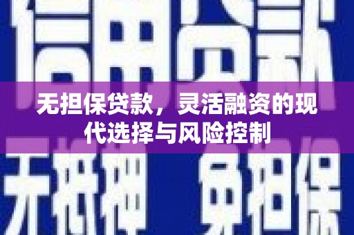 孟津无担保贷款，灵活融资的现代选择与风险控制