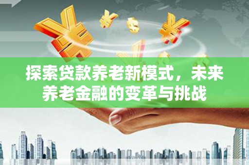 孟津探索贷款养老新模式，未来养老金融的变革与挑战