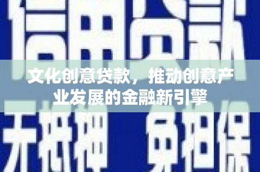 孟津文化创意贷款，推动创意产业发展的金融新引擎