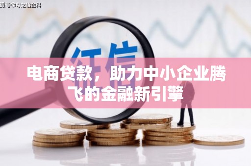孟津电商贷款，助力中小企业腾飞的金融新引擎
