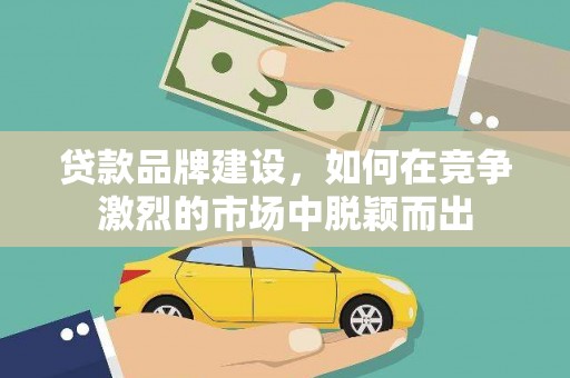 孟津贷款品牌建设，如何在竞争激烈的市场中脱颖而出