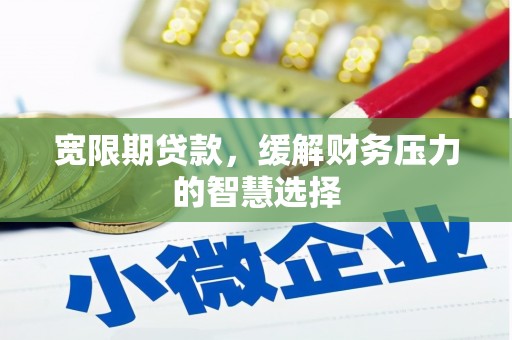孟津宽限期贷款，缓解财务压力的智慧选择