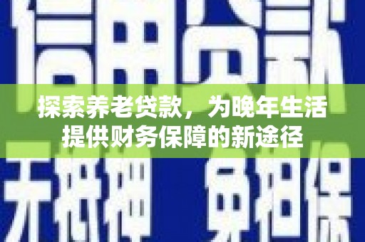 孟津探索养老贷款，为晚年生活提供财务保障的新途径