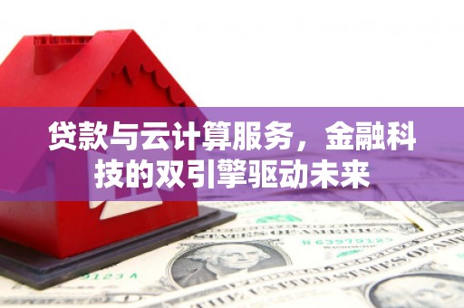 孟津贷款与云计算服务，金融科技的双引擎驱动未来