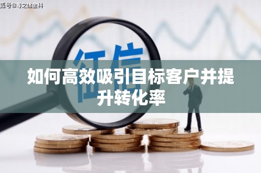 孟津如何高效吸引目标客户并提升转化率