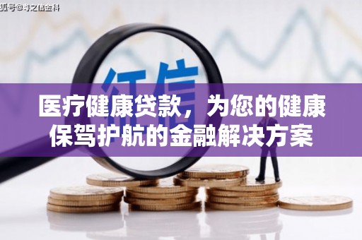 孟津医疗健康贷款，为您的健康保驾护航的金融解决方案
