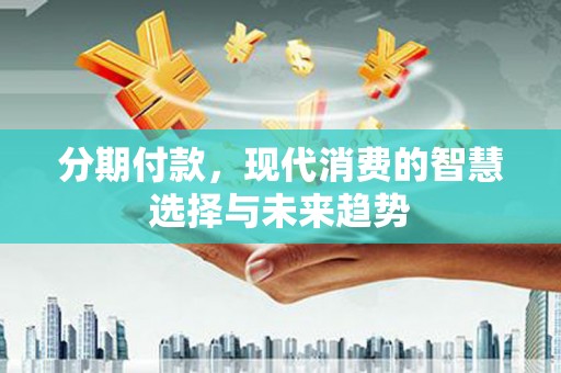 孟津分期付款，现代消费的智慧选择与未来趋势