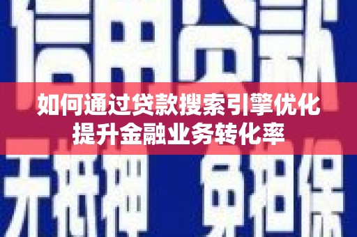 孟津如何通过贷款搜索引擎优化提升金融业务转化率