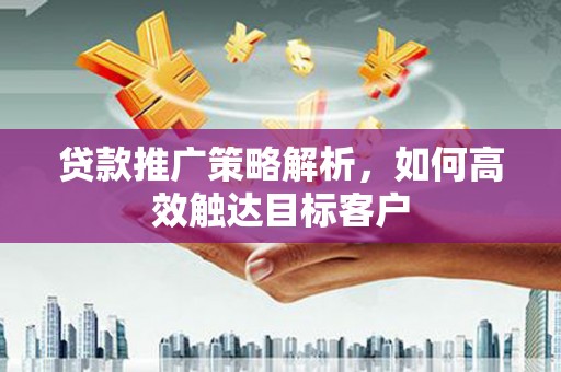 孟津贷款推广策略解析，如何高效触达目标客户