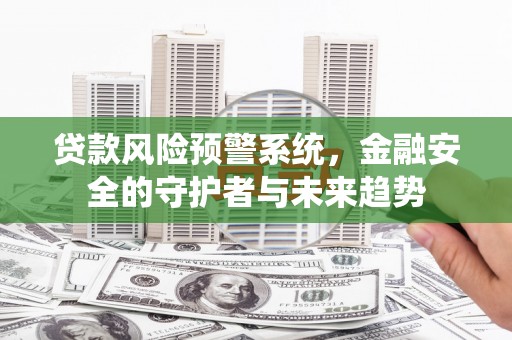 孟津贷款风险预警系统，金融安全的守护者与未来趋势
