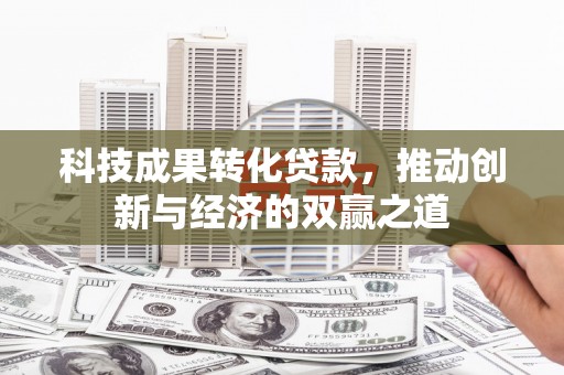 孟津科技成果转化贷款，推动创新与经济的双赢之道