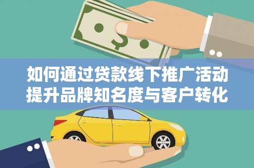 孟津如何通过贷款线下推广活动提升品牌知名度与客户转化率