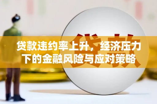 孟津贷款违约率上升，经济压力下的金融风险与应对策略