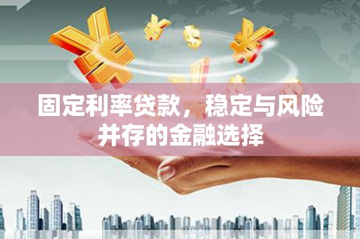 孟津固定利率贷款，稳定与风险并存的金融选择